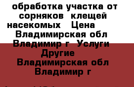 обработка участка от сорняков, клещей, насекомых › Цена ­ 300 - Владимирская обл., Владимир г. Услуги » Другие   . Владимирская обл.,Владимир г.